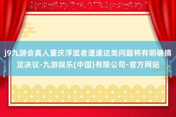 j9九游会真人重庆浮滥者遭逢这类问题将有明确搞定决议-九游娱乐(中国)有限公司-官方网站