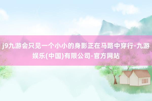 j9九游会只见一个小小的身影正在马路中穿行-九游娱乐(中国)有限公司-官方网站