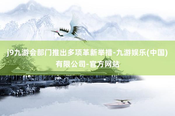 j9九游会部门推出多项革新举措-九游娱乐(中国)有限公司-官方网站