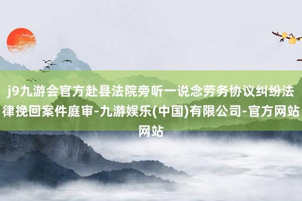 j9九游会官方赴县法院旁听一说念劳务协议纠纷法律挽回案件庭审-九游娱乐(中国)有限公司-官方网站