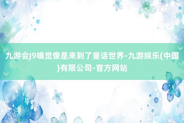 九游会J9嗅觉像是来到了童话世界-九游娱乐(中国)有限公司-官方网站