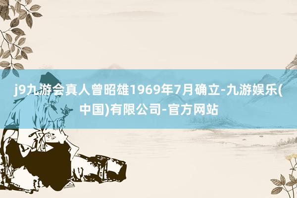j9九游会真人曾昭雄1969年7月确立-九游娱乐(中国)有限公司-官方网站