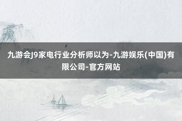九游会J9　　家电行业分析师以为-九游娱乐(中国)有限公司-官方网站