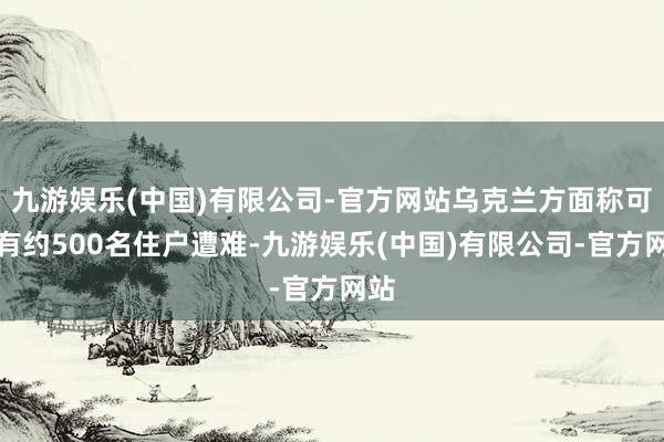 九游娱乐(中国)有限公司-官方网站乌克兰方面称可能有约500名住户遭难-九游娱乐(中国)有限公司-官方网站