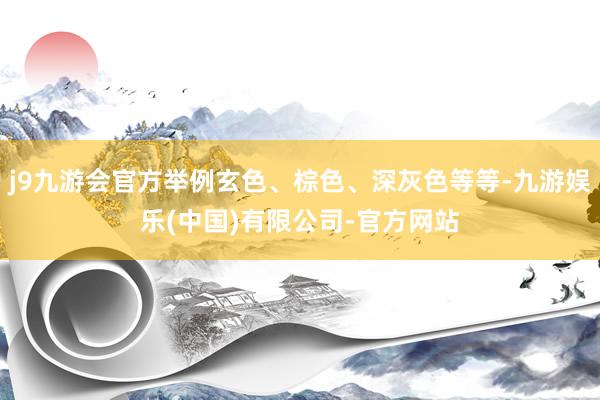 j9九游会官方举例玄色、棕色、深灰色等等-九游娱乐(中国)有限公司-官方网站
