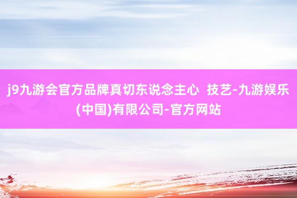 j9九游会官方品牌真切东说念主心  技艺-九游娱乐(中国)有限公司-官方网站