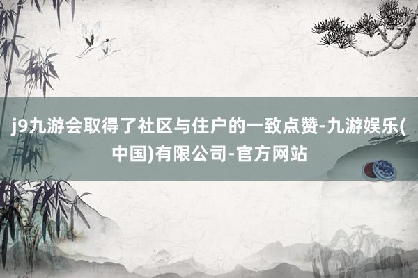 j9九游会取得了社区与住户的一致点赞-九游娱乐(中国)有限公司-官方网站