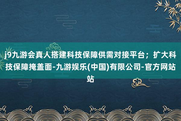 j9九游会真人搭建科技保障供需对接平台;扩大科技保障掩盖面-九游娱乐(中国)有限公司-官方网站