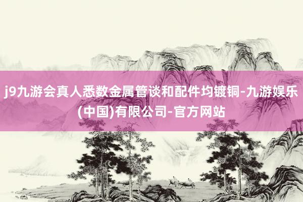 j9九游会真人悉数金属管谈和配件均镀铜-九游娱乐(中国)有限公司-官方网站